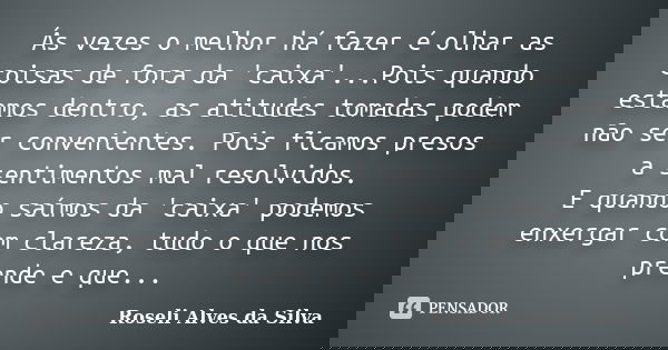Ás vezes o melhor há fazer é olhar as coisas de fora da 'caixa'...Pois quando estamos dentro, as atitudes tomadas podem não ser convenientes. Pois ficamos preso... Frase de Roseli Alves da Silva.