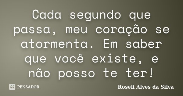 Cada segundo que passa, meu coração se atormenta. Em saber que você existe, e não posso te ter!... Frase de Roseli Alves da Silva.