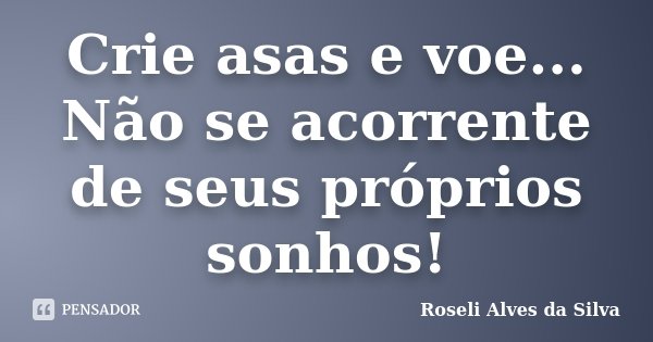 Crie asas e voe... Não se acorrente de seus próprios sonhos!... Frase de Roseli Alves da Silva.