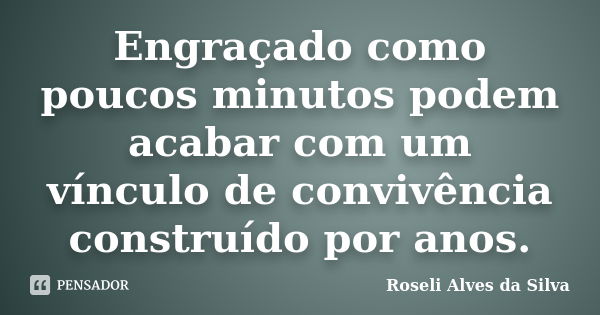 Engraçado como poucos minutos podem acabar com um vínculo de convivência construído por anos.... Frase de Roseli Alves da Silva.