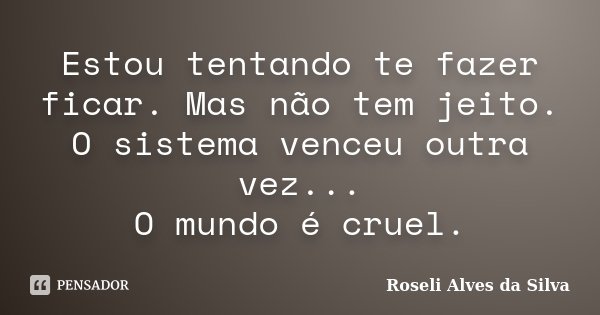Estou tentando te fazer ficar. Mas não tem jeito. O sistema venceu outra vez... O mundo é cruel.... Frase de Roseli Alves da Silva.