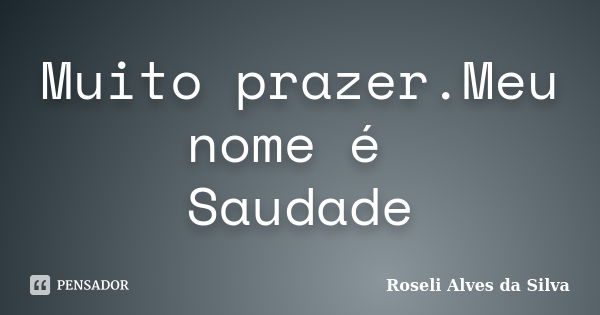 Muito prazer.Meu nome é Saudade... Frase de Roseli Alves da Silva.