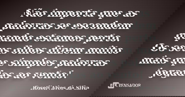 Não importa que as palavras se escondem quando estamos perto. Os seus olhos dizem muito mais que simples palavras jogadas ao vento!... Frase de Roseli Alves da Silva.