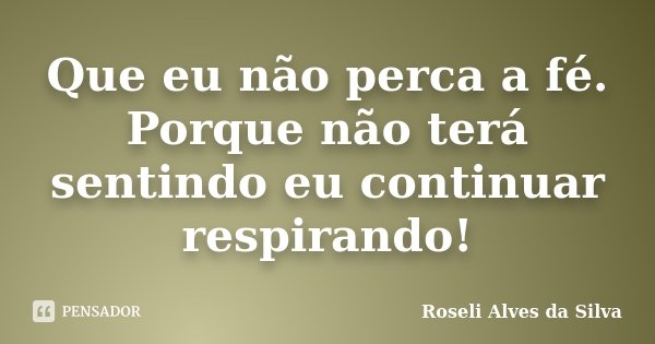 Que eu não perca a fé. Porque não terá sentindo eu continuar respirando!... Frase de Roseli Alves da Silva.