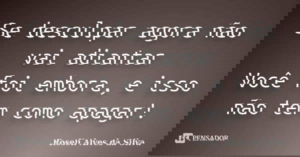Se desculpar agora não vai adiantar Você foi embora, e isso não tem como apagar!... Frase de Roseli Alves da Silva.