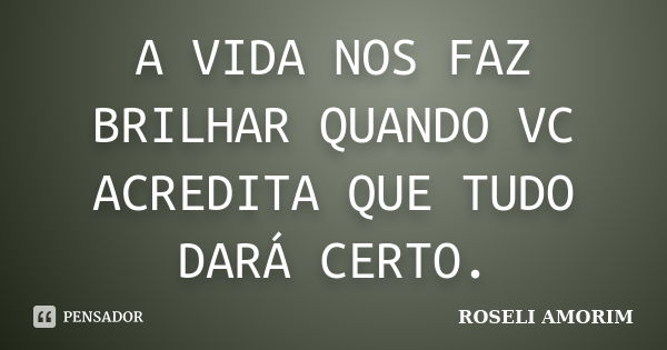 A VIDA NOS FAZ BRILHAR QUANDO VC ACREDITA QUE TUDO DARÁ CERTO.... Frase de ROSELI AMORIM.