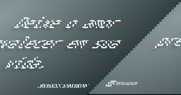 Deixe o amor prevalecer em sua vida.... Frase de ROSELI AMORIM.