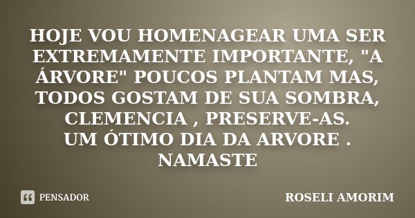 HOJE VOU HOMENAGEAR UMA SER EXTREMAMENTE IMPORTANTE, "A ÁRVORE" POUCOS PLANTAM MAS, TODOS GOSTAM DE SUA SOMBRA, CLEMENCIA , PRESERVE-AS. UM ÓTIMO DIA ... Frase de Roseli Amorim.