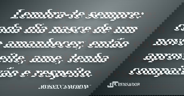 Lembra-te sempre: cada dia nasce de um novo amanhecer, então aproveite, ame, tenha compaixão e respeito.... Frase de ROSELI AMORIM.