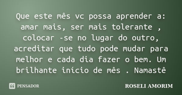 Que este mês vc possa aprender a: amar mais, ser mais tolerante , colocar -se no lugar do outro, acreditar que tudo pode mudar para melhor e cada dia fazer o be... Frase de ROSELI AMORIM.