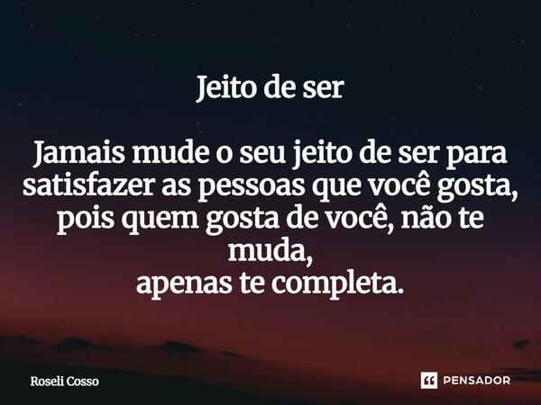 ⁠Jeito de ser Jamais mude o seu jeito de ser para satisfazer as pessoas que você gosta, pois quem gosta de você, não te muda, apenas te completa.... Frase de Roseli Cosso.