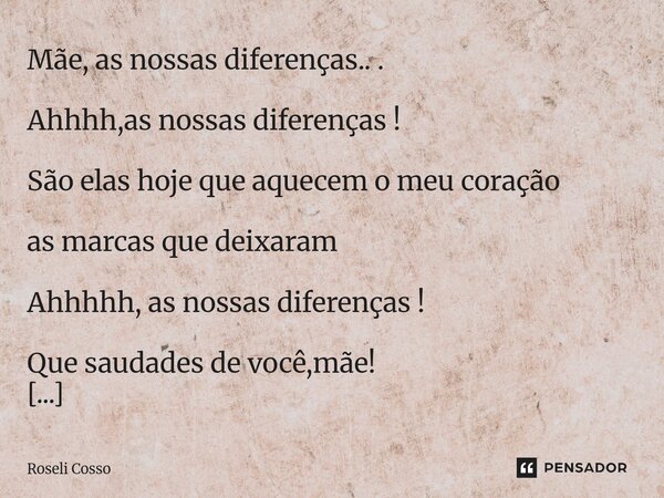Mãe, as nossas diferenças.. . Ahhhh,as nossas diferenças ! São elas hoje que aquecem o meu coração as marcas que deixaram Ahhhhh, as nossas diferenças ! Que sa... Frase de Roseli Cosso.