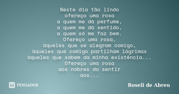 Neste dia tão lindo ofereço uma rosa a quem me dá perfume, a quem me dá sentido, a quem só me faz bem. Ofereço uma rosa, àqueles que se alegram comigo, àqueles ... Frase de Roseli de Abreu.