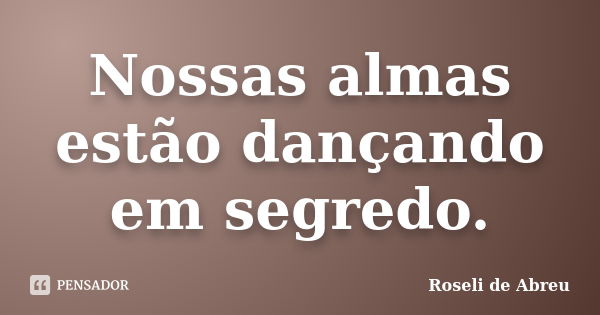 Nossas almas estão dançando em segredo.... Frase de Roseli de Abreu.