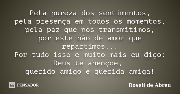 Pela pureza dos sentimentos, pela presença em todos os momentos, pela paz que nos transmitimos, por este pão de amor que repartimos... Por tudo isso e muito mai... Frase de Roseli de Abreu.