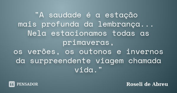 "A saudade é a estação mais profunda da lembrança... Nela estacionamos todas as primaveras, os verões, os outonos e invernos da surpreendente viagem chamad... Frase de Roseli de Abreu.