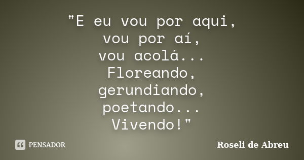 "E eu vou por aqui, vou por aí, vou acolá... Floreando, gerundiando, poetando... Vivendo!"... Frase de Roseli de Abreu.