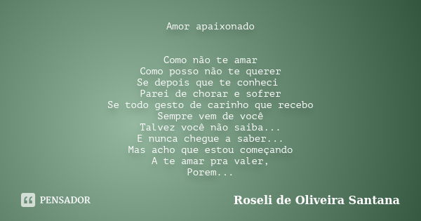 Amor apaixonado Como não te amar Como posso não te querer Se depois que te conheci Parei de chorar e sofrer Se todo gesto de carinho que recebo Sempre vem de vo... Frase de Roseli de Oliveira Santana.