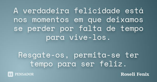 A verdadeira felicidade está nos momentos em que deixamos se perder por falta de tempo para vive-los. Resgate-os, permita-se ter tempo para ser feliz.... Frase de Roseli Fenix.