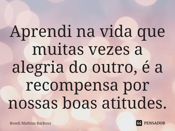 ⁠Aprendi na vida que muitas vezes a alegria do outro, é a recompensa por nossas boas atitudes.... Frase de Roseli Mathias Barbosa.
