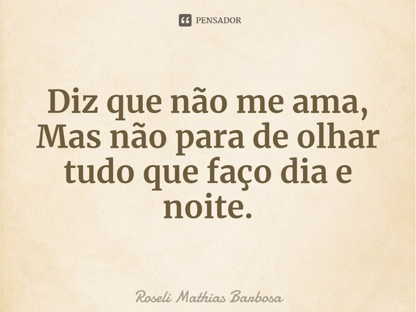 ⁠Diz que não me ama,
Mas não para de olhar tudo que faço dia e noite.... Frase de Roseli Mathias Barbosa.