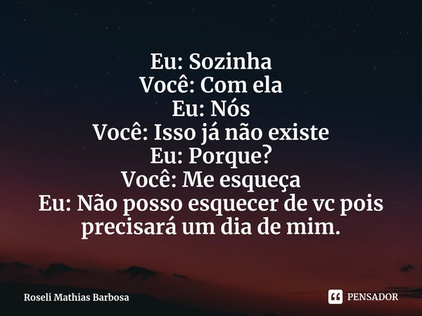 ⁠Eu: Sozinha
Você: Com ela
Eu: Nós
Você: Isso já não existe
Eu: Porque?
Você: Me esqueça
Eu: Não posso esquecer de vc pois precisará um dia de mim.... Frase de Roseli Mathias Barbosa.