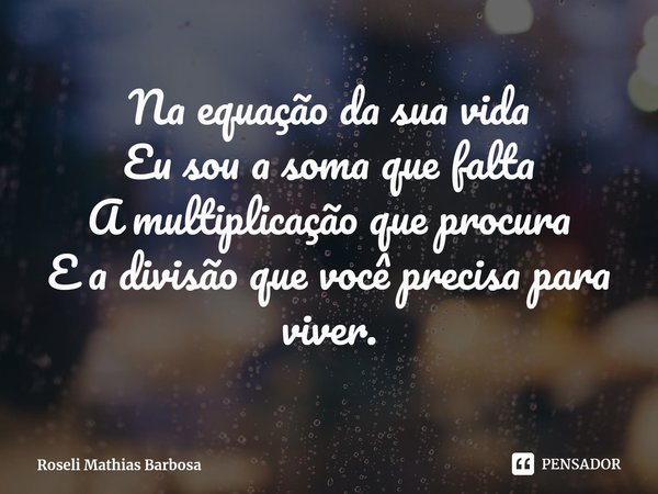 ⁠⁠⁠Na equação da sua vida
Eu sou a soma que falta
A multiplicação que procura
E a divisão que você precisa para viver.... Frase de Roseli Mathias Barbosa.