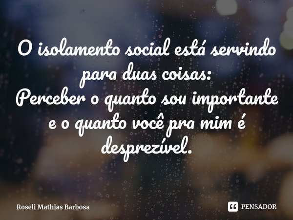 ⁠O isolamento social está servindo para duas coisas:
Perceber o quanto sou importante e o quanto você pra mim é desprezível.... Frase de Roseli Mathias Barbosa.