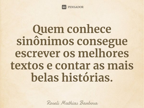 ⁠Quem conhece sinônimos consegue escrever os melhores textos e contar as mais belas histórias.... Frase de Roseli Mathias Barbosa.