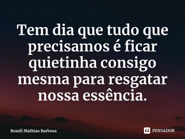 ⁠Tem dia que tudo que precisamos é ficar quietinha consigo mesma para resgatar nossa essência.... Frase de Roseli Mathias Barbosa.