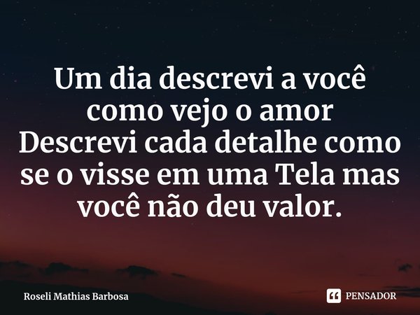 ⁠Um dia descrevi a você como vejo o amor
Descrevi cada detalhe como se o visse em uma Tela mas você não deu valor.... Frase de Roseli Mathias Barbosa.