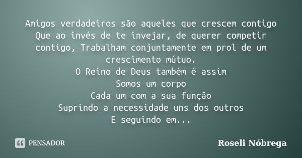 Amigos verdadeiros são aqueles que crescem contigo Que ao invés de te invejar, de querer competir contigo, Trabalham conjuntamente em prol de um crescimento mút... Frase de Roseli Nóbrega.