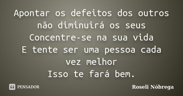 Apontar os defeitos dos outros não diminuirá os seus Concentre-se na sua vida E tente ser uma pessoa cada vez melhor Isso te fará bem.... Frase de Roseli Nóbrega.