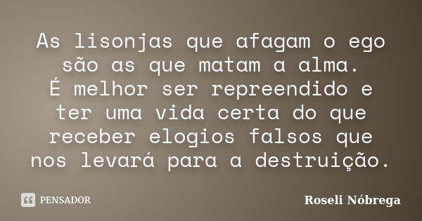 As lisonjas que afagam o ego são as que matam a alma. É melhor ser repreendido e ter uma vida certa do que receber elogios falsos que nos levará para a destruiç... Frase de Roseli Nóbrega.