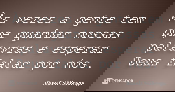 Às vezes a gente tem que guardar nossas palavras e esperar Deus falar por nós.... Frase de Roseli Nóbrega.