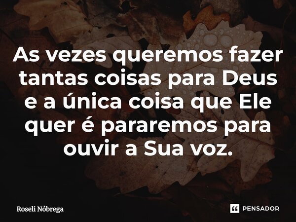 ⁠As vezes queremos fazer tantas coisas para Deus e a única coisa que Ele quer é pararemos para ouvir a Sua voz.... Frase de Roseli Nóbrega.