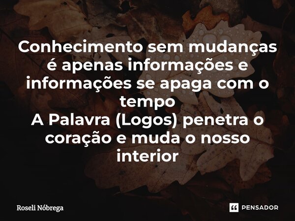 ⁠Conhecimento sem mudanças é apenas informações e informações se apaga com o tempo A Palavra (Logos) penetra o coração e muda o nosso interior... Frase de Roseli Nóbrega.