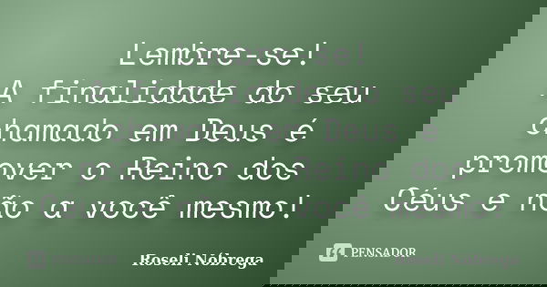 Lembre-se! A finalidade do seu chamado em Deus é promover o Reino dos Céus e não a você mesmo!... Frase de Roseli Nóbrega.