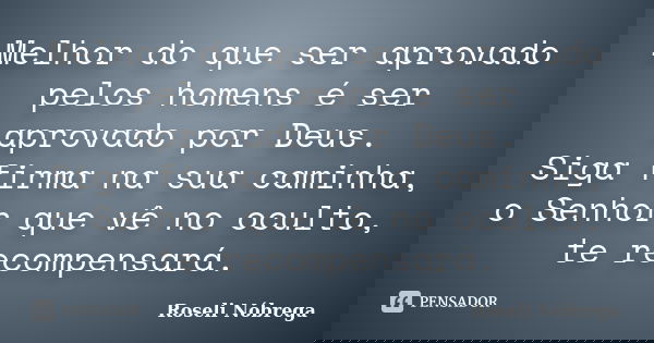Melhor do que ser aprovado pelos homens é ser aprovado por Deus. Siga firma na sua caminha, o Senhor que vê no oculto, te recompensará.... Frase de Roseli Nóbrega.