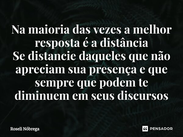 ⁠Na maioria das vezes a melhor resposta é a distância Se distancie daqueles que não apreciam sua presença e que sempre que podem te diminuem em seus discursos... Frase de Roseli Nóbrega.