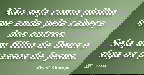 Não seja como piolho que anda pela cabeça dos outros. Seja um filho de Deus e siga os passos de Jesus.... Frase de Roseli Nóbrega.