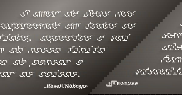 O amor de Deus nos surpreende em todos os sentidos, aspectos e vai além da nossa finita forma de pensar e visualizar as coisas.... Frase de Roseli Nóbrega.