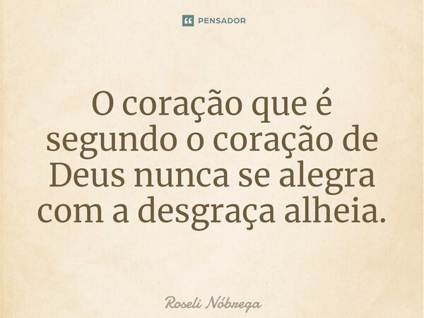 ⁠O coração que é segundo o coração de Deus nunca se alegra com a desgraça alheia.... Frase de Roseli Nóbrega.