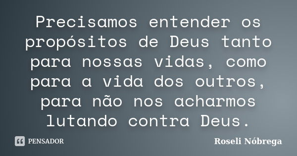 Precisamos entender os propósitos de Deus tanto para nossas vidas, como para a vida dos outros, para não nos acharmos lutando contra Deus.... Frase de Roseli Nóbrega.