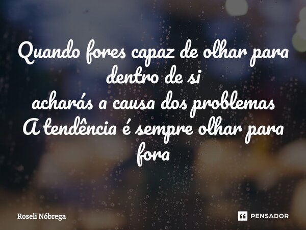 ⁠Quando fores capaz de olhar para dentro de si acharás a causa dos problemas A tendência é sempre olhar para fora... Frase de Roseli Nóbrega.