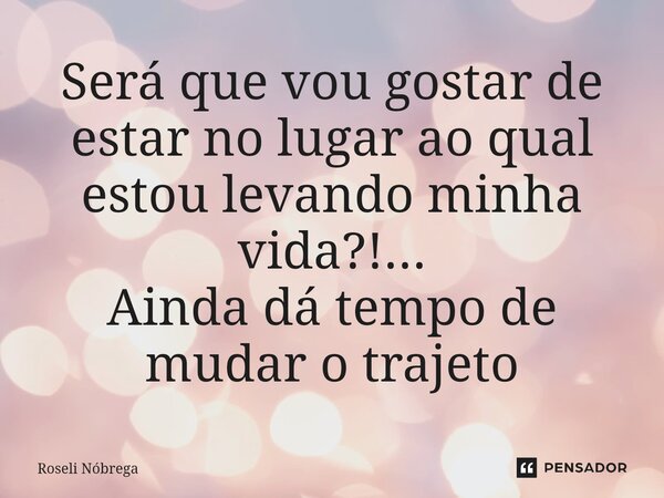 ⁠Será que vou gostar de estar no lugar ao qual estou levando minha vida?!... Ainda dá tempo de mudar o trajeto... Frase de Roseli Nóbrega.