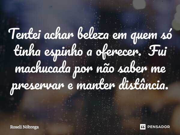 ⁠Tentei achar beleza em quem só tinha espinho a oferecer. Fui machucada por não saber me preservar e manter distância.... Frase de Roseli Nóbrega.