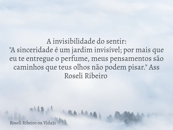 A invisibilidade do sentir: "A sinceridade é um jardim invisível; por mais que eu te entregue o perfume, meus pensamentos são caminhos que teus olhos não p... Frase de Roseli Ribeiro ou Vida31.