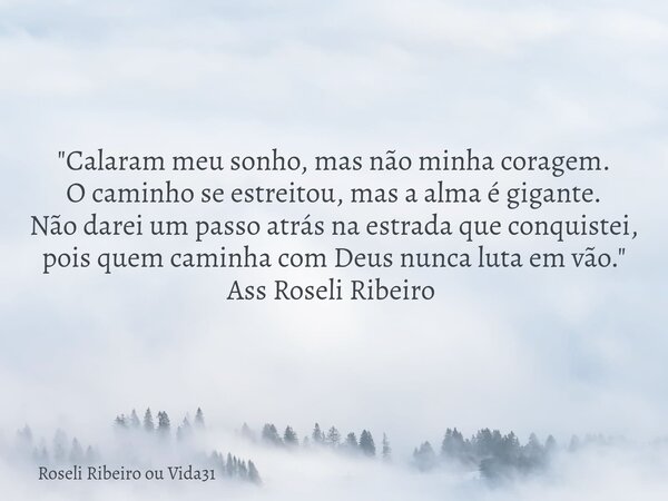 "Calaram meu sonho, mas não minha coragem. O caminho se estreitou, mas a alma é gigante. Não darei um passo atrás na estrada que conquistei, pois quem cami... Frase de Roseli Ribeiro ou Vida31.