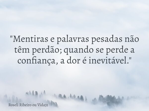 "Mentiras e palavras pesadas não têm perdão; quando se perde a confiança, a dor é inevitável."... Frase de Roseli Ribeiro ou Vida31.